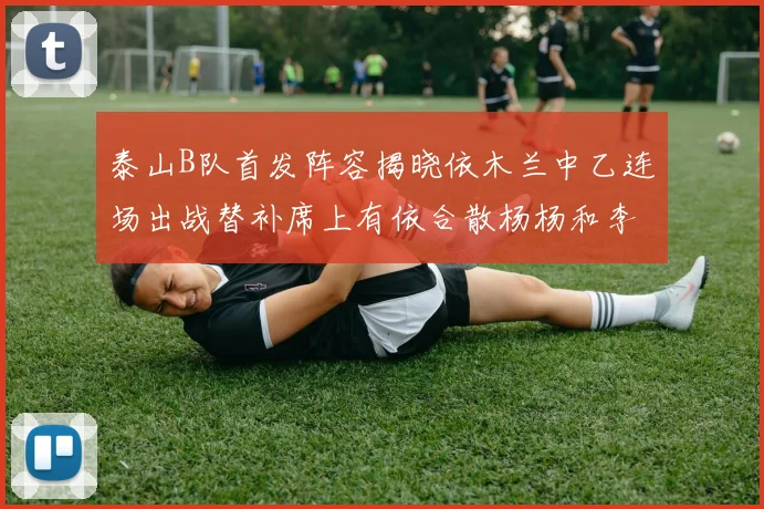 泰山B队首发阵容揭晓依木兰中乙连场出战替补席上有依合散杨杨和李钧鹏