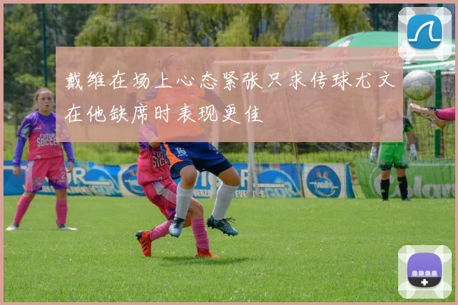 戴维在场上心态紧张只求传球尤文在他缺席时表现更佳