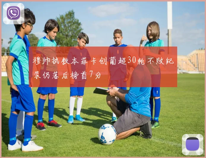 穆帅执教本菲卡创葡超30轮不败纪录仍落后榜首7分