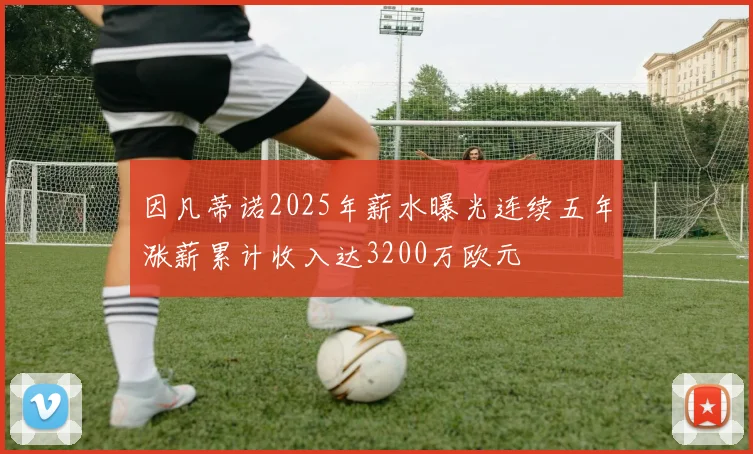 因凡蒂诺2025年薪水曝光连续五年涨薪累计收入达3200万欧元