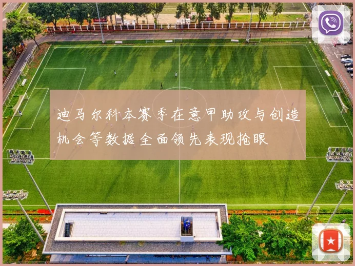 迪马尔科本赛季在意甲助攻与创造机会等数据全面领先表现抢眼