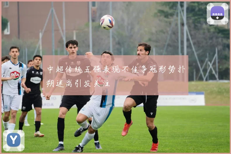 中超传统五强表现不佳争冠形势扑朔迷离引发关注