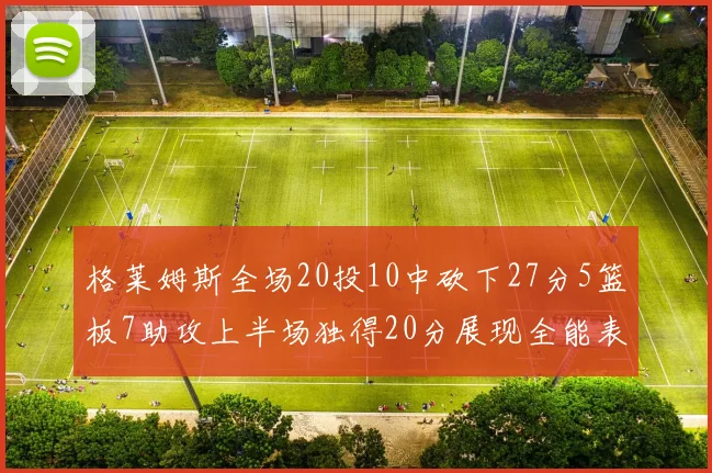 格莱姆斯全场20投10中砍下27分5篮板7助攻上半场独得20分展现全能表现