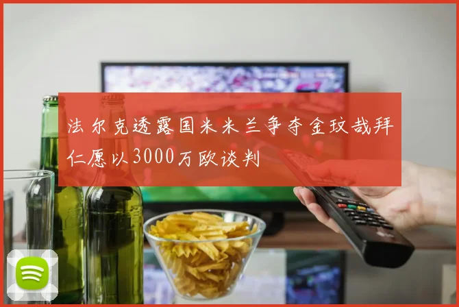 法尔克透露国米米兰争夺金玟哉拜仁愿以3000万欧谈判