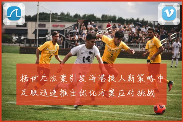 杨世元法案引发海港换人新策略中足联迅速推出优化方案应对挑战