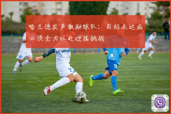 哈兰德发声激励球队：目标未达成必须全力以赴迎接挑战