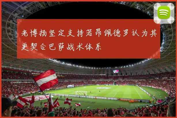老博扬坚定支持若昂佩德罗认为其更契合巴萨战术体系