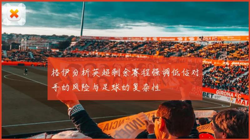 格伊分析英超剩余赛程强调低估对手的风险与足球的复杂性