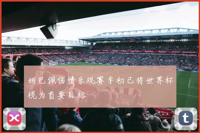 姆巴佩伤情乐观赛季初已将世界杯视为首要目标